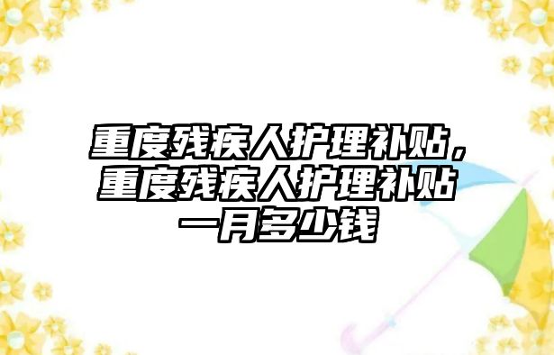 重度殘疾人護(hù)理補(bǔ)貼，重度殘疾人護(hù)理補(bǔ)貼一月多少錢