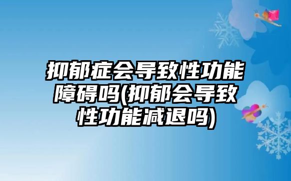 抑郁癥會導(dǎo)致性功能障礙嗎(抑郁會導(dǎo)致性功能減退嗎)