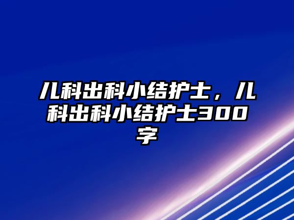 兒科出科小結(jié)護(hù)士，兒科出科小結(jié)護(hù)士300字