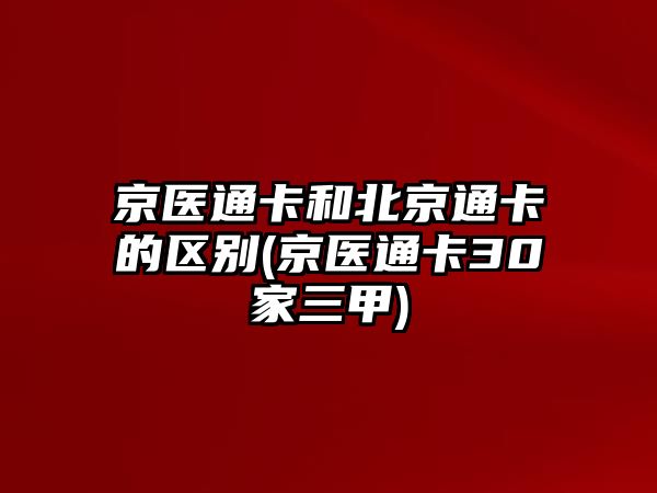 京醫(yī)通卡和北京通卡的區(qū)別(京醫(yī)通卡30家三甲)