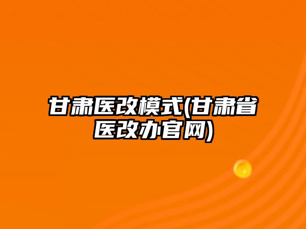 甘肅醫(yī)改模式(甘肅省醫(yī)改辦官網(wǎng))