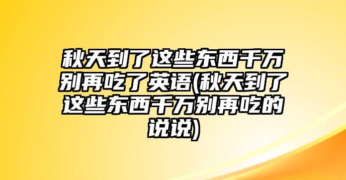 秋天到了這些東西千萬別再吃了英語(秋天到了這些東西千萬別再吃的說說)