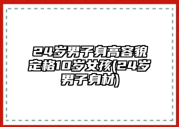 24歲男子身高容貌定格10歲女孩(24歲男子身材)