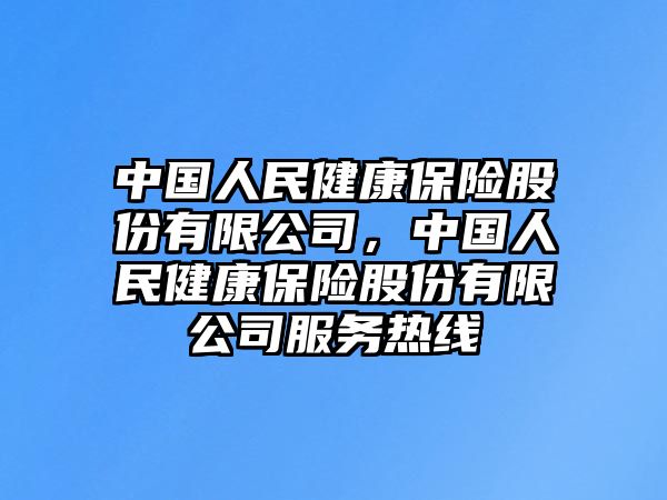 中國(guó)人民健康保險(xiǎn)股份有限公司，中國(guó)人民健康保險(xiǎn)股份有限公司服務(wù)熱線