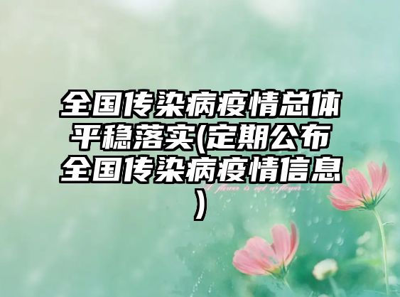 全國傳染病疫情總體平穩(wěn)落實(定期公布全國傳染病疫情信息)