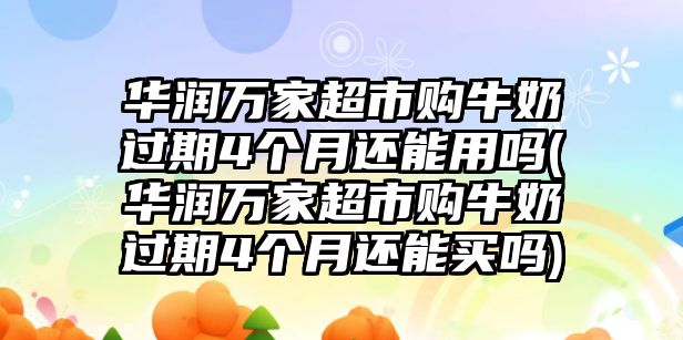 華潤萬家超市購牛奶過期4個(gè)月還能用嗎(華潤萬家超市購牛奶過期4個(gè)月還能買嗎)