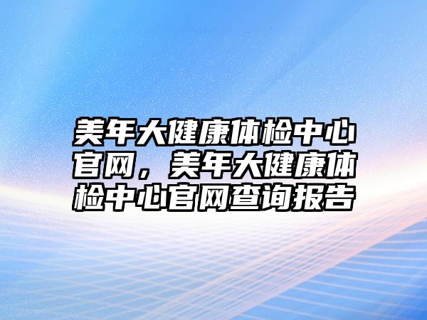 美年大健康體檢中心官網(wǎng)，美年大健康體檢中心官網(wǎng)查詢報(bào)告