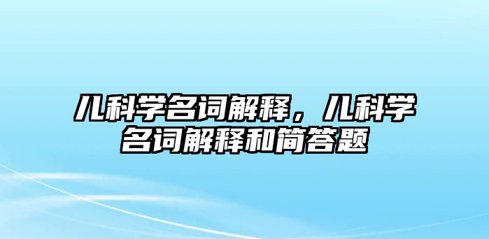 兒科學(xué)名詞解釋，兒科學(xué)名詞解釋和簡答題