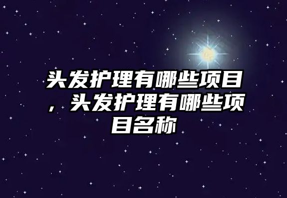 頭發(fā)護理有哪些項目，頭發(fā)護理有哪些項目名稱