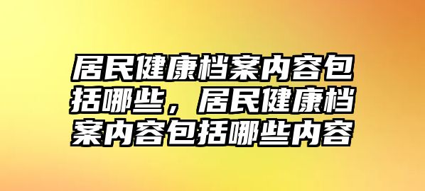 居民健康檔案內(nèi)容包括哪些，居民健康檔案內(nèi)容包括哪些內(nèi)容