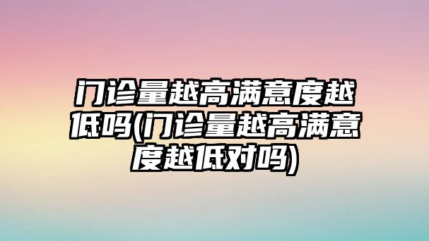 門診量越高滿意度越低嗎(門診量越高滿意度越低對(duì)嗎)