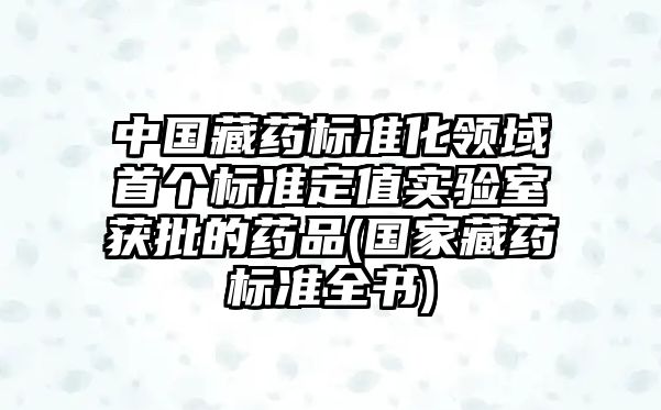 中國(guó)藏藥標(biāo)準(zhǔn)化領(lǐng)域首個(gè)標(biāo)準(zhǔn)定值實(shí)驗(yàn)室獲批的藥品(國(guó)家藏藥標(biāo)準(zhǔn)全書)