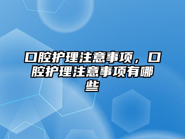 口腔護(hù)理注意事項，口腔護(hù)理注意事項有哪些