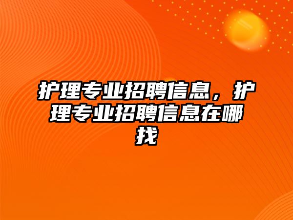 護(hù)理專業(yè)招聘信息，護(hù)理專業(yè)招聘信息在哪找