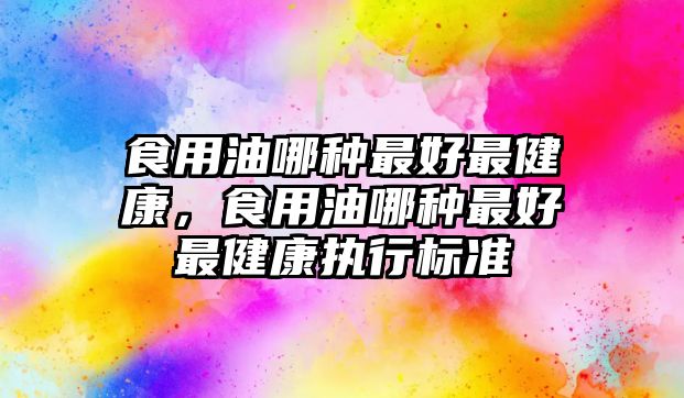 食用油哪種最好最健康，食用油哪種最好最健康執(zhí)行標(biāo)準(zhǔn)