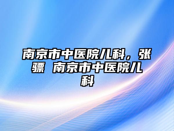 南京市中醫(yī)院兒科，張驃 南京市中醫(yī)院兒科