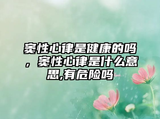 竇性心律是健康的嗎，竇性心律是什么意思,有危險嗎