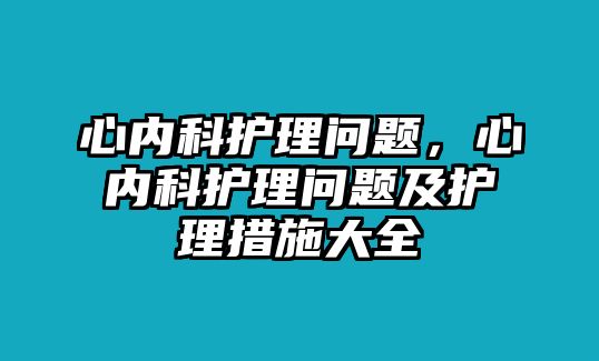 心內(nèi)科護(hù)理問題，心內(nèi)科護(hù)理問題及護(hù)理措施大全