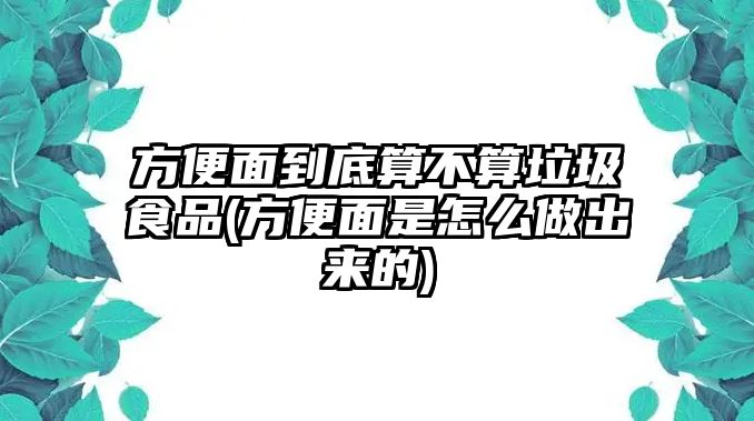 方便面到底算不算垃圾食品(方便面是怎么做出來(lái)的)