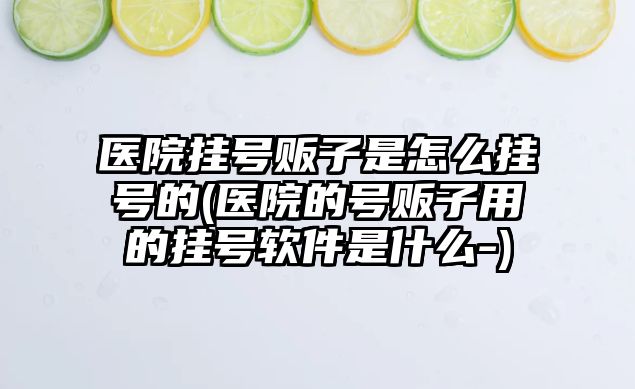 醫(yī)院掛號(hào)販子是怎么掛號(hào)的(醫(yī)院的號(hào)販子用的掛號(hào)軟件是什么-)