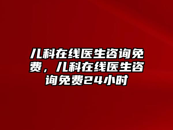 兒科在線醫(yī)生咨詢(xún)免費(fèi)，兒科在線醫(yī)生咨詢(xún)免費(fèi)24小時(shí)