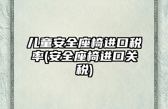 兒童安全座椅進(jìn)口稅率(安全座椅進(jìn)口關(guān)稅)