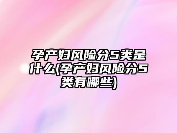 孕產(chǎn)婦風(fēng)險分5類是什么(孕產(chǎn)婦風(fēng)險分5類有哪些)