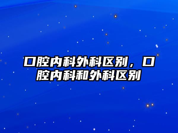 口腔內(nèi)科外科區(qū)別，口腔內(nèi)科和外科區(qū)別