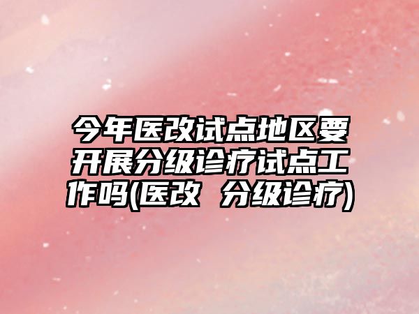 今年醫(yī)改試點(diǎn)地區(qū)要開(kāi)展分級(jí)診療試點(diǎn)工作嗎(醫(yī)改 分級(jí)診療)