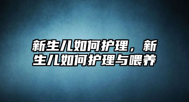 新生兒如何護(hù)理，新生兒如何護(hù)理與喂養(yǎng)