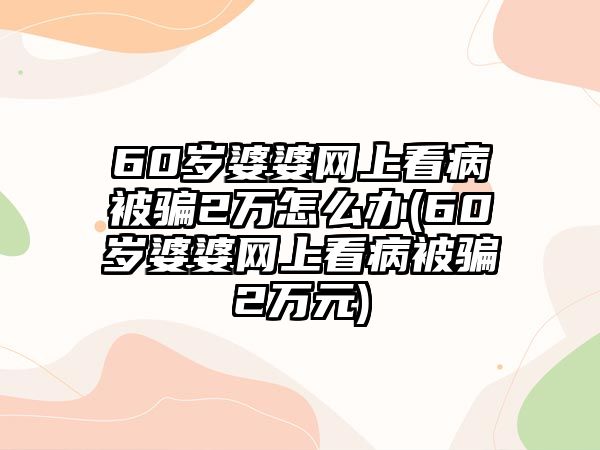 60歲婆婆網(wǎng)上看病被騙2萬怎么辦(60歲婆婆網(wǎng)上看病被騙2萬元)