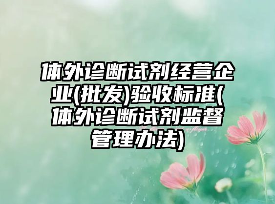 體外診斷試劑經(jīng)營企業(yè)(批發(fā))驗(yàn)收標(biāo)準(zhǔn)(體外診斷試劑監(jiān)督管理辦法)