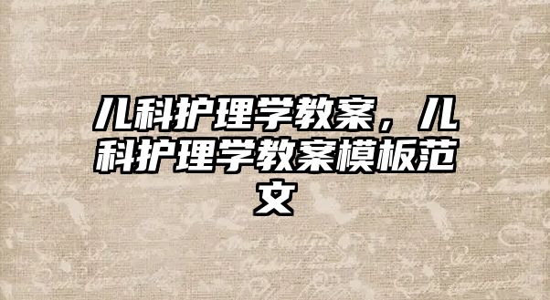 兒科護理學(xué)教案，兒科護理學(xué)教案模板范文