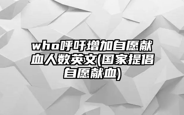 who呼吁增加自愿獻(xiàn)血人數(shù)英文(國(guó)家提倡自愿獻(xiàn)血)