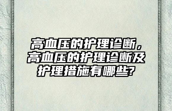 高血壓的護理診斷，高血壓的護理診斷及護理措施有哪些?