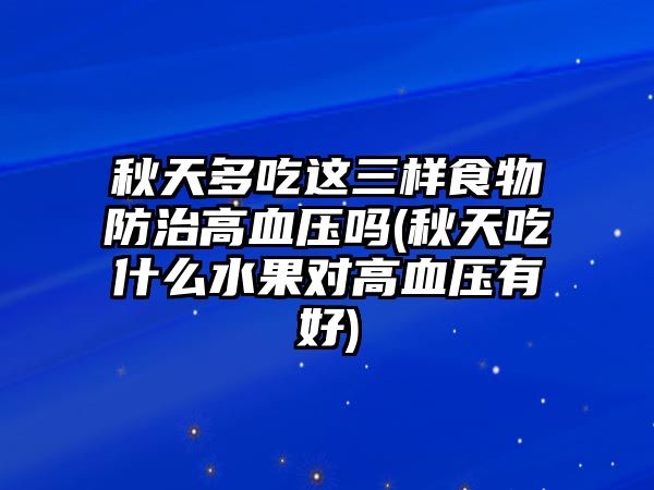 秋天多吃這三樣食物防治高血壓嗎(秋天吃什么水果對高血壓有好)