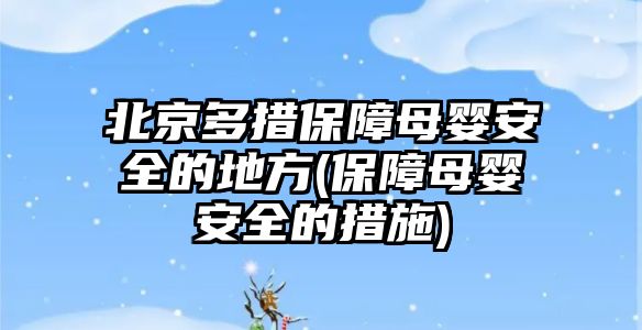 北京多措保障母嬰安全的地方(保障母嬰安全的措施)