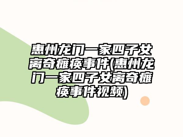 惠州龍門一家四子女離奇癱瘓事件(惠州龍門一家四子女離奇癱瘓事件視頻)