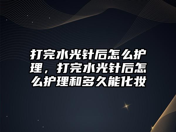 打完水光針后怎么護(hù)理，打完水光針后怎么護(hù)理和多久能化妝