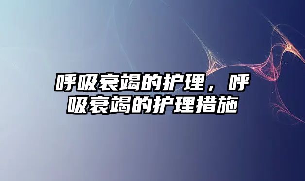 呼吸衰竭的護(hù)理，呼吸衰竭的護(hù)理措施