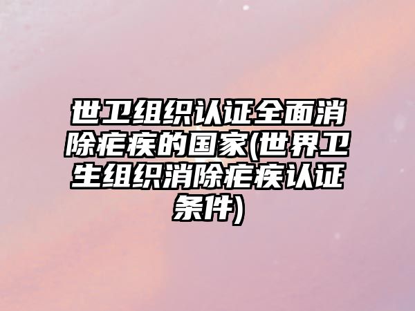 世衛(wèi)組織認(rèn)證全面消除瘧疾的國家(世界衛(wèi)生組織消除瘧疾認(rèn)證條件)