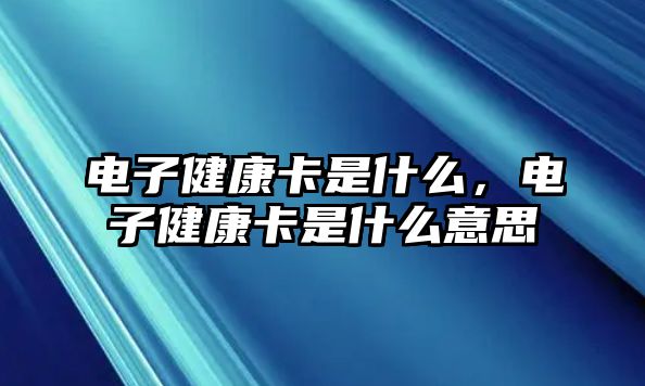 電子健康卡是什么，電子健康卡是什么意思