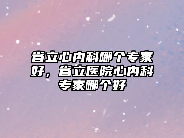 省立心內(nèi)科哪個專家好，省立醫(yī)院心內(nèi)科專家哪個好