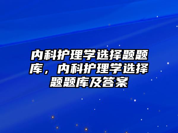 內(nèi)科護理學選擇題題庫，內(nèi)科護理學選擇題題庫及答案