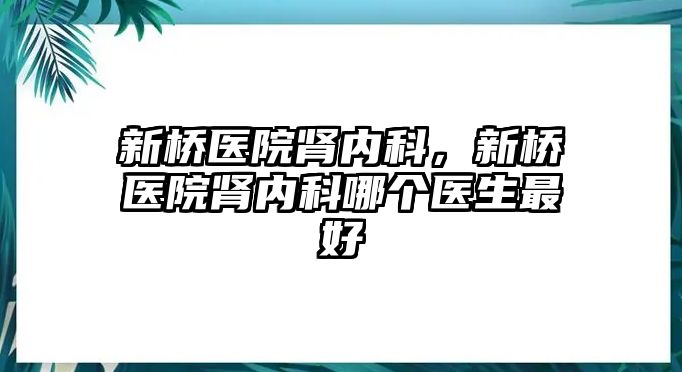 新橋醫(yī)院腎內(nèi)科，新橋醫(yī)院腎內(nèi)科哪個(gè)醫(yī)生最好