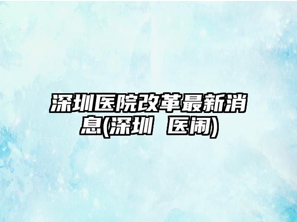 深圳醫(yī)院改革最新消息(深圳 醫(yī)鬧)