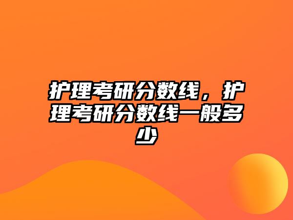 護(hù)理考研分?jǐn)?shù)線，護(hù)理考研分?jǐn)?shù)線一般多少