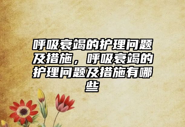 呼吸衰竭的護(hù)理問題及措施，呼吸衰竭的護(hù)理問題及措施有哪些