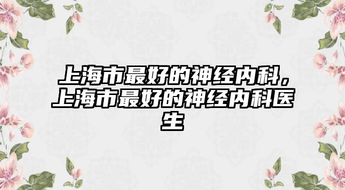 上海市最好的神經(jīng)內(nèi)科，上海市最好的神經(jīng)內(nèi)科醫(yī)生