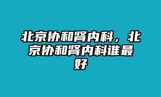 北京協(xié)和腎內(nèi)科，北京協(xié)和腎內(nèi)科誰最好